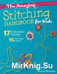 The Amazing Stitching Handbook for Kids: 17 Embroidery Stitches 15 Fun & Easy Projects