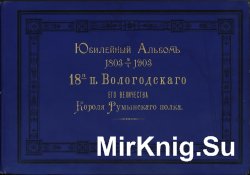 Юбилейный альбом 1803-1903 18-го пехотного Вологодского Его Величества Короля Румынского полка