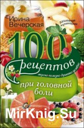 100 рецептов при головной боли. Вкусно, полезно, душевно, целебно