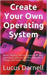 Create Your Own Operating System: Build, deploy, and test your very own operating systems for the Internet of Things and other devices