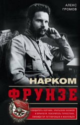 Нарком Фрунзе. Победитель Колчака, уральских казаков и Врангеля, покоритель Туркестана, ликвидатор петлюровцев и махновцев