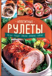 Аппетитные рулеты. Мясные. Рыбные. Грибные. Овощные. Сырные