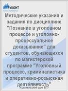 Методические указания и задания по дисциплине "Познание в уголовном процессе и уголовно-процессуальное доказывание" для студентов, обучающихся по магистерской программе "Уголовный процессс, криминалистика и оперативно-розыскная деятельность"  