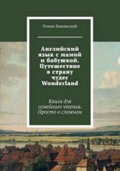 Английский язык с мамой и бабушкой. Путешествие в страну чудес Wonderland. Книга для семейного чтения. Просто о сложном