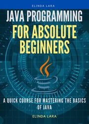 Java Programming for absolute beginners: A Quick Course for Mastering the Basics of Java