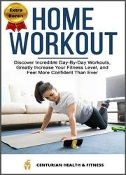 Home Workout: Discover Incredible Day-By-Day Workouts, Greatly Increase Your Fitness Level, and Feel More Confident Than Ever