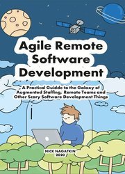 Agile Remote Software Development: A Practical Guide to the Galaxy of Augmented Staffing, Remote Teams and Other Scary Software Development Things