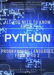 All you Need to Know about Python Programming Languages from A to Z: Beginners Guide to Learn Programming Languages Professionally