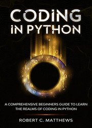 Coding in Python: A Comprehensive Beginners Guide to Learn the Realms of Coding in Python