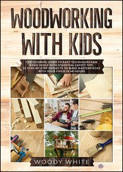 Woodworking with Kids: The Ultimate Guide to Easy Techniques and Basic Tools with Essential Safety Tips