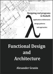 Functional Design and Architecture: Building real programs in Haskell: application architectures, design patterns
