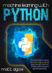 Machine Learning With Python: The Definitive Tool to Improve Your Python Programming and Deep Learning to Take You to The Next Level of Coding and Algorithms Optimization
