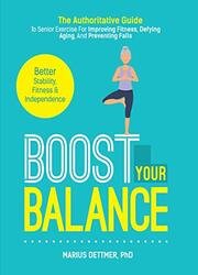 Boost Your Balance: The Authoritative Guide To Senior Exercise For Improving Fitness, Defying Aging And Preventing Falls