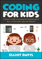 Coding for Kids: A Hands-on Guide to Learning the Fundamentals of How to Code Games, Apps and Websites