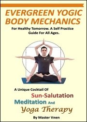 Evergreen Yogic Body Mechanics: For Healthy Tomorrow. A Self Practice Guide For All