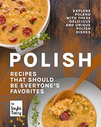 Polish Recipes that Should Be Everyone's Favorites: Explore Poland with These Delicious and Unique Polish Dishes