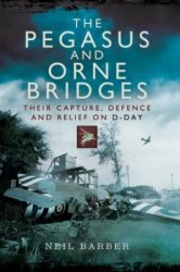 The Pegasus and Orne Bridges: Their Capture, Defence and Relief on D-Day