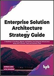 Enterprise Solution Architecture - Strategy Guide: A Roadmap to Transform, Migrate, and Redefine Your Enterprise Infrastructure