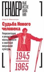 Судьба Нового человека. Репрезентация и реконструкция маскулинности в советской визуальной культуре, 1945–1965