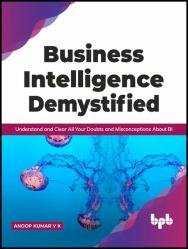 Business Intelligence Demystified: Understand and Clear All Your Doubts and Misconceptions About BI