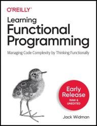 Learning Functional Programming: Managing Code Complexity by Thinking Functionally (Early Release)