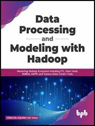 Data Processing and Modeling with Hadoop: Mastering Hadoop Ecosystem Including ETL, Data Vault, DMBok, GDPR, and Various Data-Centric Tools