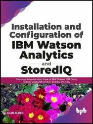 Installation and Configuration of IBM Watson Analytics and StoredIQ: Complete Administration Guide of IBM Watson, IBM Cloud, Red Hat OpenShift, Docker, and IBM StoredIQ