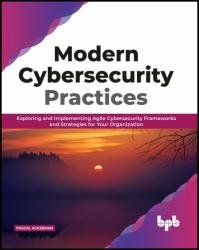 Modern Cybersecurity Practices: Exploring And Implementing Agile Cybersecurity Frameworks and Strategies for Your Organization