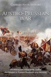The Austro-Prussian War: The History and Legacy of the Conflict that Resulted in Prussian Dominance over Germany