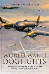 World War II Dogfights: The History and Legacy of Aerial Combat during the Second World War