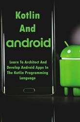 Kotlin And Android: Learn To Architect And Develop Android Apps In The Kotlin Programming Language