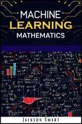 Machine Learning Mathematics: Explore Deep Learning Using Data Science. How to Create Artificial Intelligence Using Statistics, Algorithms, Analysis, and Data Mining Concepts (2022 Beginners Guide)
