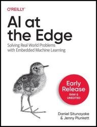 AI at the Edge: Solving Real World Problems with Embedded Machine Learning (Early Release)