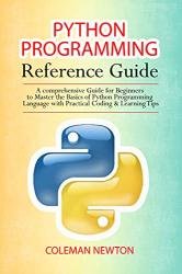Python Programming Reference Guide: A Comprehensive Guide for Beginners to Master the Basics of Python Programming Language with Practical Coding & Learning Tips