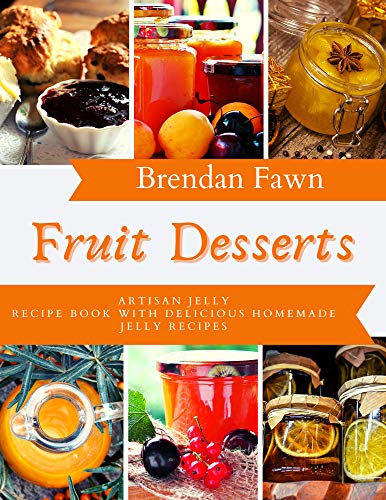 Fruit Desserts: Artisan Jelly Recipe Book with Delicious Homemade Jelly Recipes