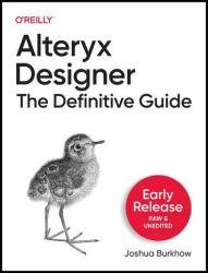 Alteryx Designer: The Definitive Guide (Sixth Early Release)
