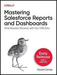 Mastering Salesforce Reports and Dashboards: Drive Business Decisions with Your CRM Data (Early Release)