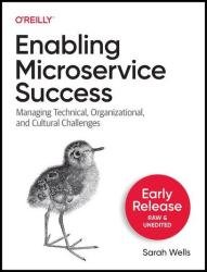 Enabling Microservice Success: Managing Technical, Organizational, and Cultural Challenges (Early Release)