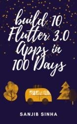Build 10 Flutter 3.0 Apps in 100 Days : A Step by Step Guide to build Apps and Master Flutter