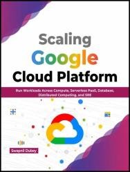 Scaling Google Cloud Platform: Run Workloads Across Compute, Serverless PaaS, Database, Distributed Computing, and SRE