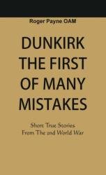 Dunkirk The First of Many Mistakes: True Stories from the Second World War