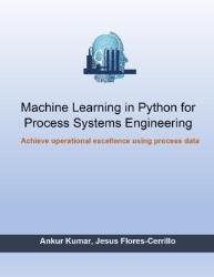 Machine Learning in Python for Process Systems Engineering : Achieve Operational Excellence Using Process Data