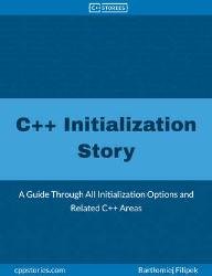 C++ Initialization Story : A Guide Through All Initialization Options and Related C++ Areas
