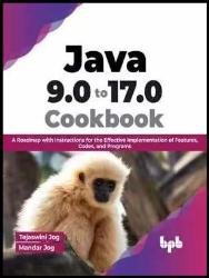 Java 9.0 to 17.0 Cookbook: A Roadmap with Instructions for the Effective Implementation of Features, Codes, and Programs