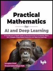 Practical Mathematics for AI and Deep Learning: A Concise yet In-Depth Guide on Fundamentals of Computer Vision, NLP