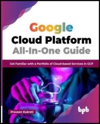 Google Cloud Platform All-In-One Guide: Get Familiar with a Portfolio of Cloud-based Services in GCP