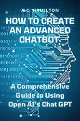 How to Create an Advanced Chatbot: A Comprehensive Guide to Using Open AI’s Chat GPT