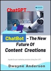 ChatBot and the New Future of Content Creations : A Guide For Your Marketing Solution Using Chat GPT
