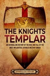 The Knights Templar: An Enthralling History of the Rise and Fall of the Most Influential Catholic Military Order