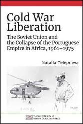 Cold War Liberation: The Soviet Union and the Collapse of the Portuguese Empire in Africa, 1961–1975